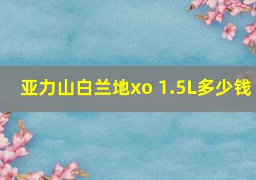 亚力山白兰地xo 1.5L多少钱